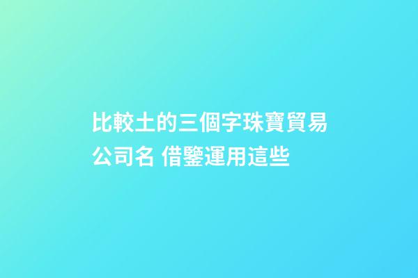 比較土的三個字珠寶貿易公司名 借鑒運用這些-第1張-公司起名-玄機派